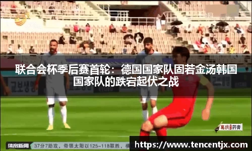联合会杯季后赛首轮：德国国家队固若金汤韩国国家队的跌宕起伏之战