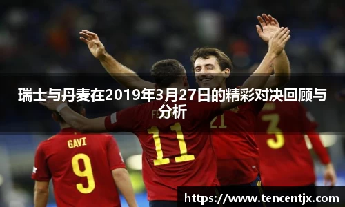 瑞士与丹麦在2019年3月27日的精彩对决回顾与分析