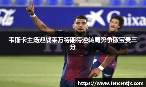 韦斯卡主场迎战莱万特期待逆转局势争取宝贵三分